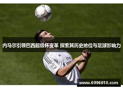 内马尔引领巴西超级杯变革 探索其历史地位与足球影响力