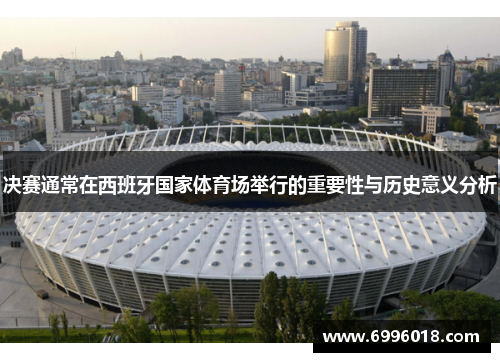决赛通常在西班牙国家体育场举行的重要性与历史意义分析