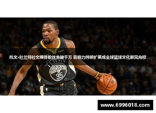 凯文·杜兰特社交媒体粉丝突破千万 影响力持续扩展成全球篮球文化新风向标