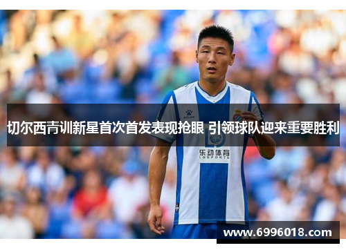 切尔西青训新星首次首发表现抢眼 引领球队迎来重要胜利