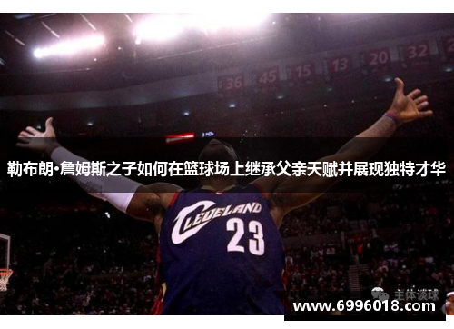 勒布朗·詹姆斯之子如何在篮球场上继承父亲天赋并展现独特才华