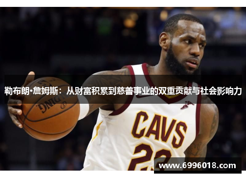 勒布朗·詹姆斯：从财富积累到慈善事业的双重贡献与社会影响力