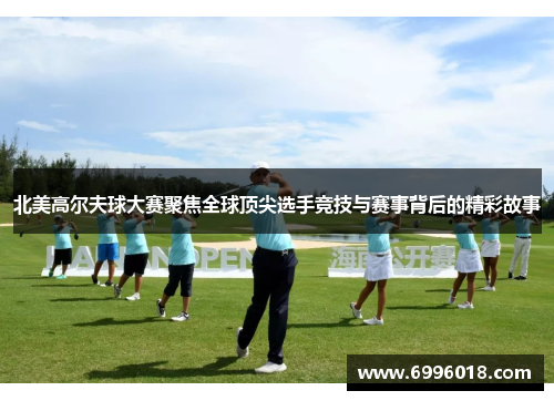北美高尔夫球大赛聚焦全球顶尖选手竞技与赛事背后的精彩故事