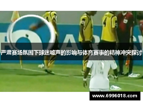 严肃赛场氛围下球迷嘘声的影响与体育赛事的精神冲突探讨