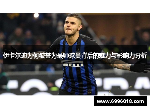 伊卡尔迪为何被誉为最帅球员背后的魅力与影响力分析