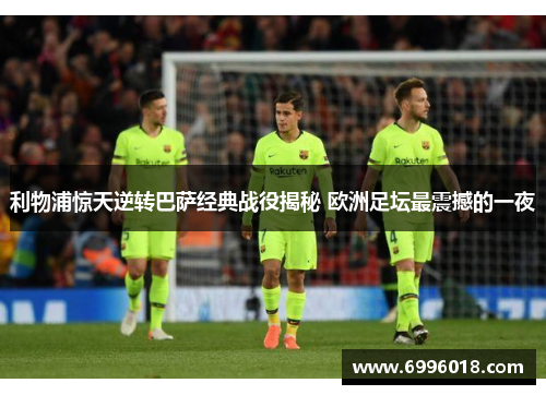 利物浦惊天逆转巴萨经典战役揭秘 欧洲足坛最震撼的一夜