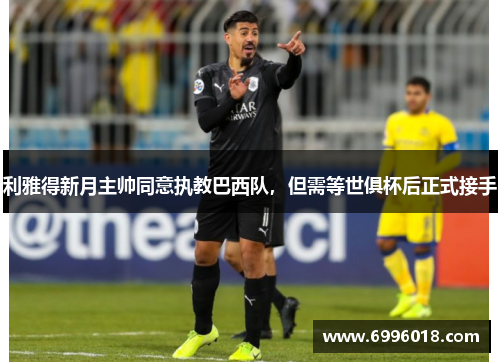 利雅得新月主帅同意执教巴西队，但需等世俱杯后正式接手