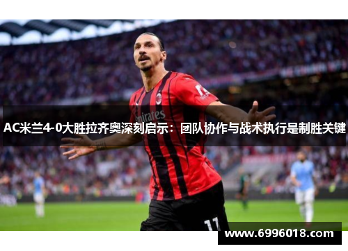 AC米兰4-0大胜拉齐奥深刻启示：团队协作与战术执行是制胜关键