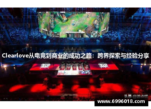 Clearlove从电竞到商业的成功之路：跨界探索与经验分享