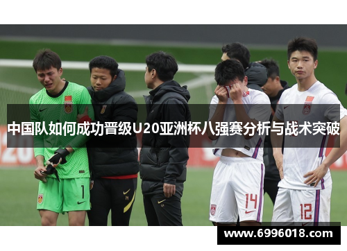 中国队如何成功晋级U20亚洲杯八强赛分析与战术突破