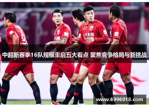 中超新赛季16队规模重启五大看点 聚焦竞争格局与新挑战