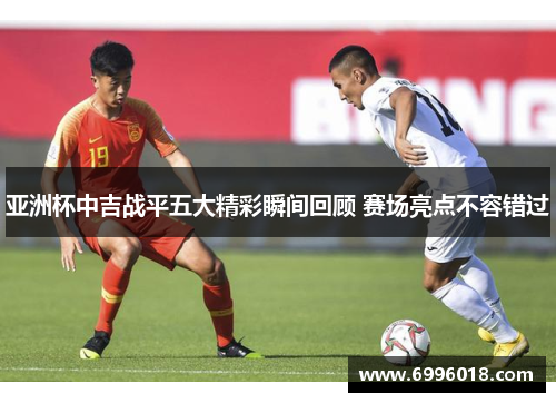 亚洲杯中吉战平五大精彩瞬间回顾 赛场亮点不容错过
