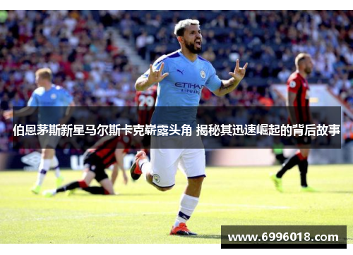 伯恩茅斯新星马尔斯卡克崭露头角 揭秘其迅速崛起的背后故事