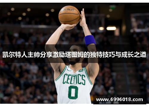 凯尔特人主帅分享激励塔图姆的独特技巧与成长之道