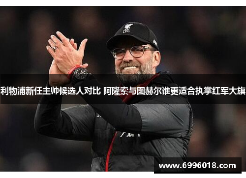 利物浦新任主帅候选人对比 阿隆索与图赫尔谁更适合执掌红军大旗