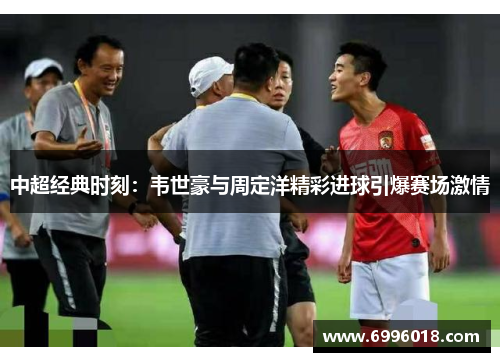 中超经典时刻：韦世豪与周定洋精彩进球引爆赛场激情