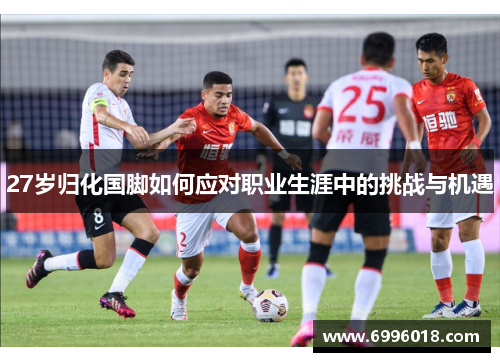 27岁归化国脚如何应对职业生涯中的挑战与机遇