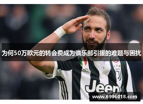 为何50万欧元的转会费成为俱乐部引援的难题与困扰