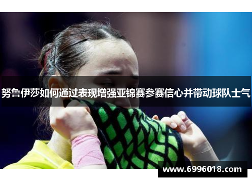 努鲁伊莎如何通过表现增强亚锦赛参赛信心并带动球队士气