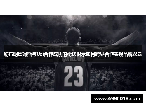 勒布朗詹姆斯与Uzi合作成功的秘诀揭示如何跨界合作实现品牌双赢