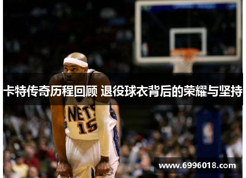卡特传奇历程回顾 退役球衣背后的荣耀与坚持