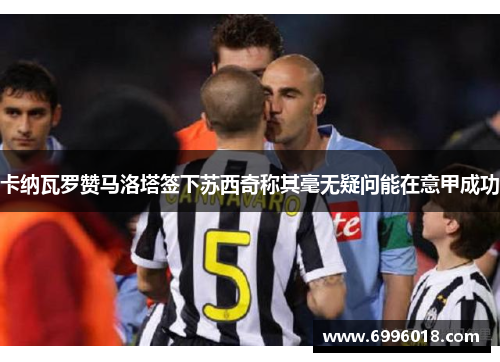 卡纳瓦罗赞马洛塔签下苏西奇称其毫无疑问能在意甲成功