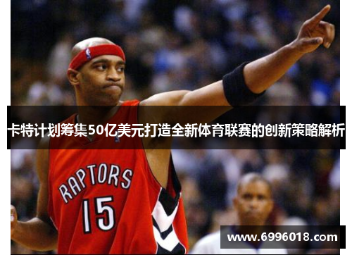 卡特计划筹集50亿美元打造全新体育联赛的创新策略解析