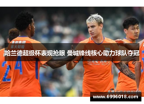 哈兰德超级杯表现抢眼 曼城锋线核心助力球队夺冠