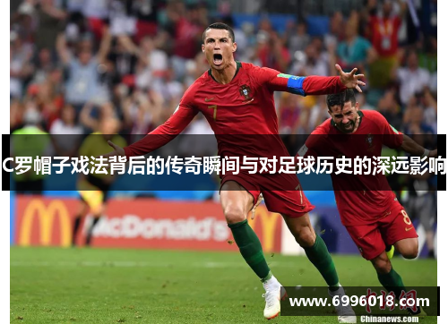 C罗帽子戏法背后的传奇瞬间与对足球历史的深远影响
