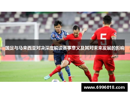 国足与马来西亚对决深度解读赛事意义及其对未来发展的影响