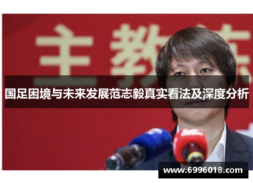 国足困境与未来发展范志毅真实看法及深度分析