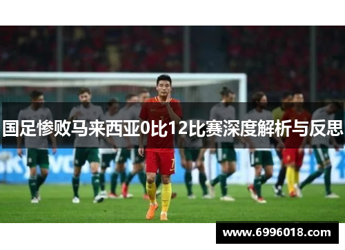 国足惨败马来西亚0比12比赛深度解析与反思