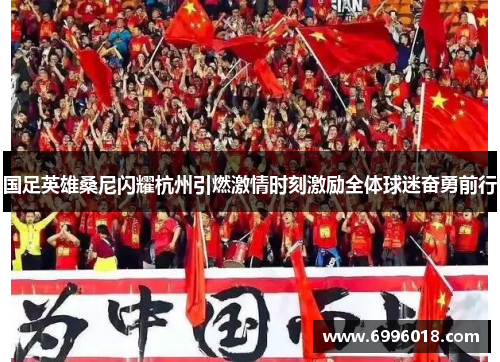 国足英雄桑尼闪耀杭州引燃激情时刻激励全体球迷奋勇前行