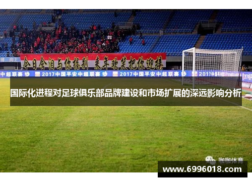 国际化进程对足球俱乐部品牌建设和市场扩展的深远影响分析