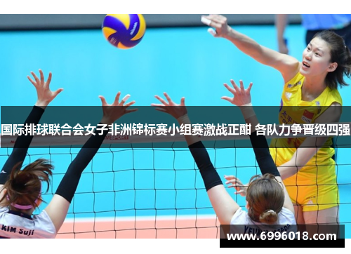 国际排球联合会女子非洲锦标赛小组赛激战正酣 各队力争晋级四强
