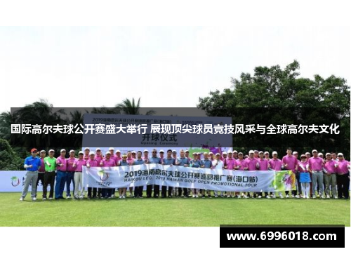 国际高尔夫球公开赛盛大举行 展现顶尖球员竞技风采与全球高尔夫文化
