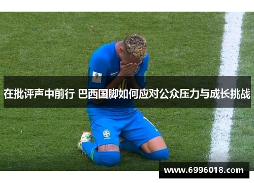 在批评声中前行 巴西国脚如何应对公众压力与成长挑战