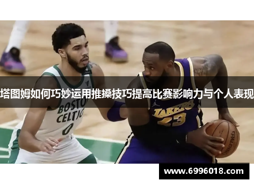 塔图姆如何巧妙运用推搡技巧提高比赛影响力与个人表现