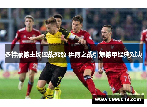 多特蒙德主场迎战死敌 拚搏之战引爆德甲经典对决