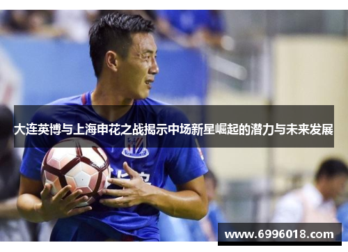 大连英博与上海申花之战揭示中场新星崛起的潜力与未来发展