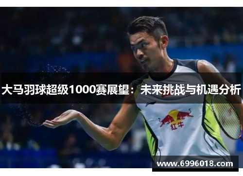 大马羽球超级1000赛展望：未来挑战与机遇分析
